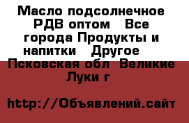 Масло подсолнечное РДВ оптом - Все города Продукты и напитки » Другое   . Псковская обл.,Великие Луки г.